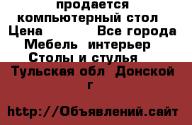 продается компьютерный стол › Цена ­ 1 000 - Все города Мебель, интерьер » Столы и стулья   . Тульская обл.,Донской г.